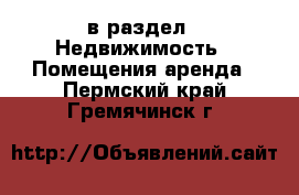  в раздел : Недвижимость » Помещения аренда . Пермский край,Гремячинск г.